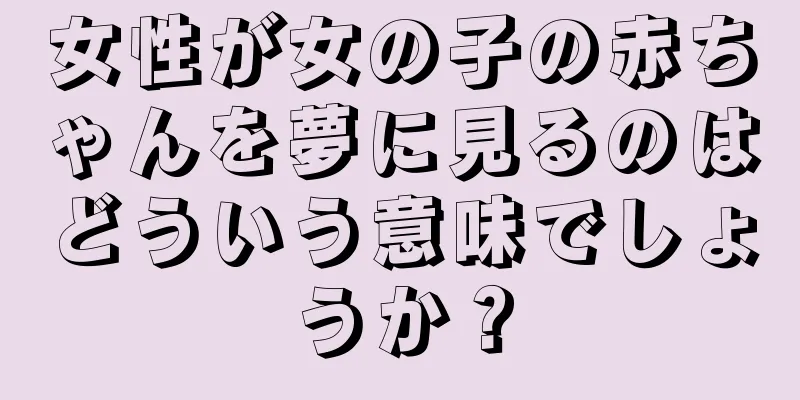 女性が女の子の赤ちゃんを夢に見るのはどういう意味でしょうか？