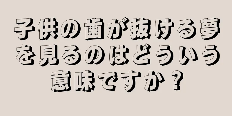 子供の歯が抜ける夢を見るのはどういう意味ですか？