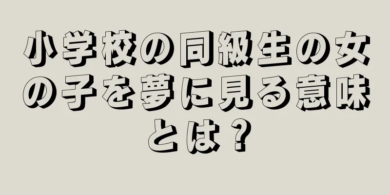 小学校の同級生の女の子を夢に見る意味とは？