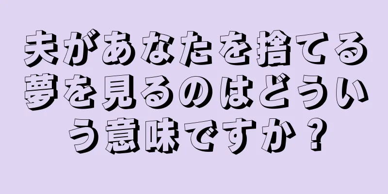 夫があなたを捨てる夢を見るのはどういう意味ですか？