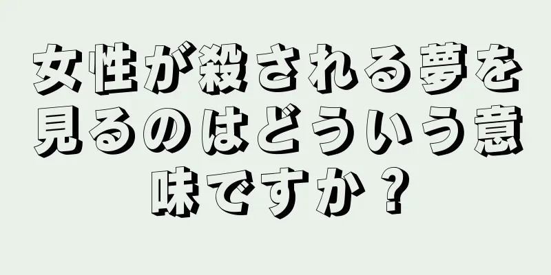 女性が殺される夢を見るのはどういう意味ですか？