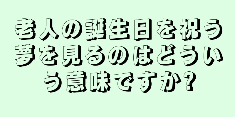 老人の誕生日を祝う夢を見るのはどういう意味ですか?