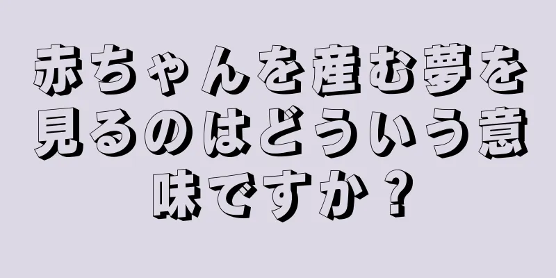 赤ちゃんを産む夢を見るのはどういう意味ですか？