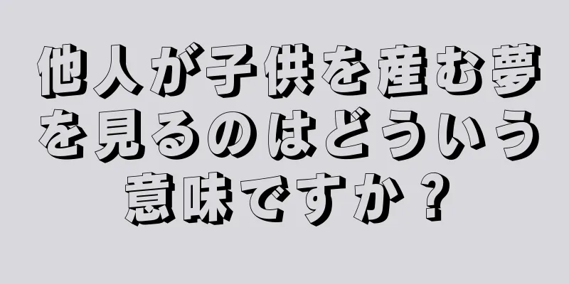他人が子供を産む夢を見るのはどういう意味ですか？