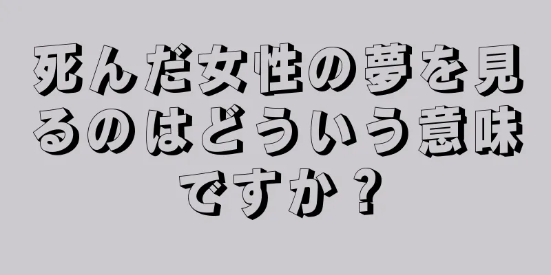 死んだ女性の夢を見るのはどういう意味ですか？