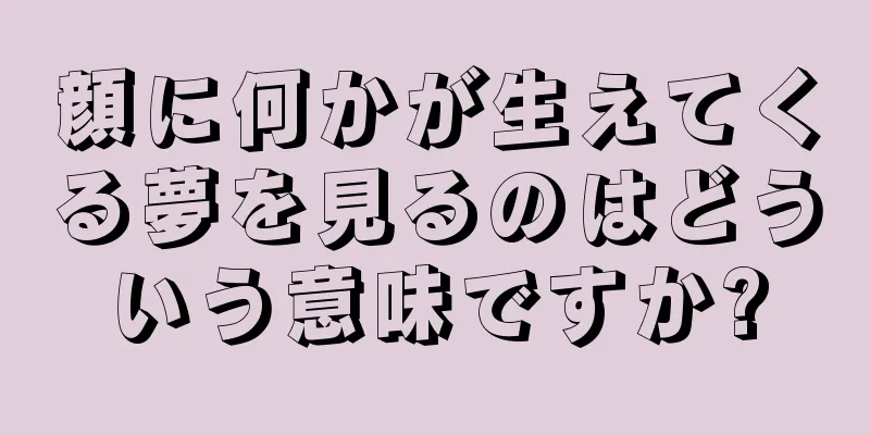 顔に何かが生えてくる夢を見るのはどういう意味ですか?