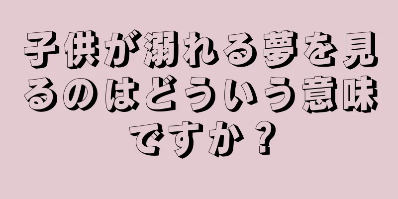 子供が溺れる夢を見るのはどういう意味ですか？