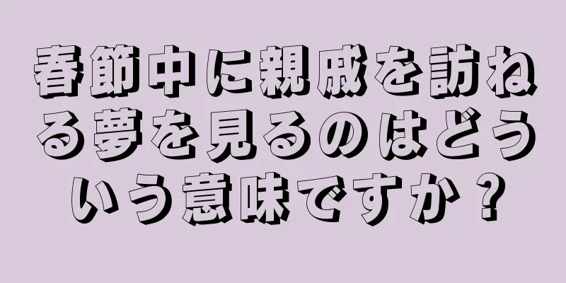 春節中に親戚を訪ねる夢を見るのはどういう意味ですか？