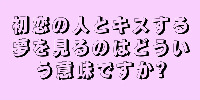初恋の人とキスする夢を見るのはどういう意味ですか?