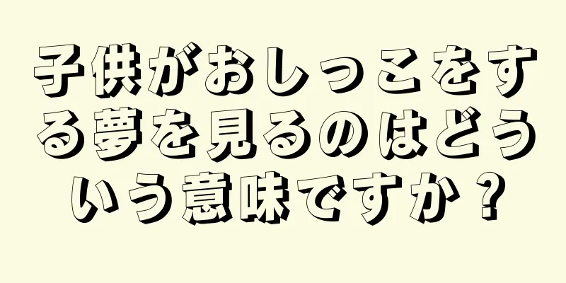 子供がおしっこをする夢を見るのはどういう意味ですか？