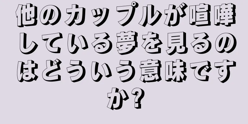 他のカップルが喧嘩している夢を見るのはどういう意味ですか?