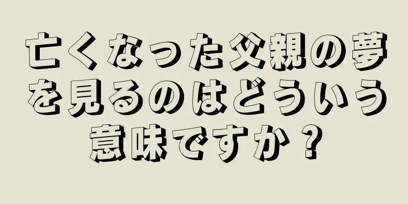 亡くなった父親の夢を見るのはどういう意味ですか？