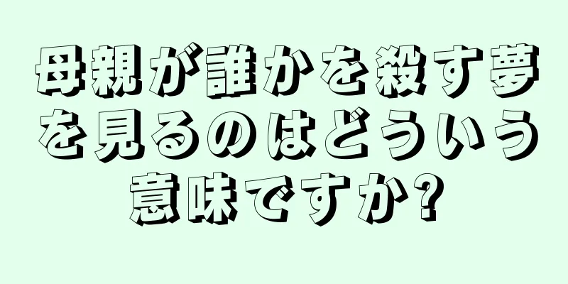 母親が誰かを殺す夢を見るのはどういう意味ですか?