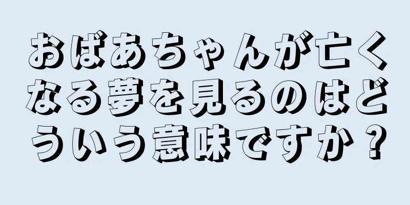 おばあちゃんが亡くなる夢を見るのはどういう意味ですか？