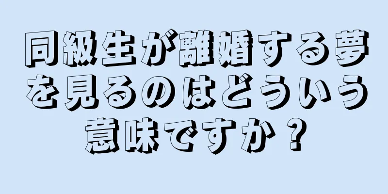 同級生が離婚する夢を見るのはどういう意味ですか？