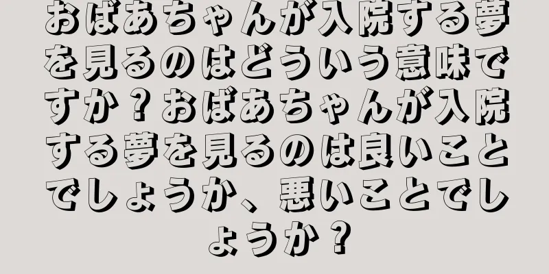 おばあちゃんが入院する夢を見るのはどういう意味ですか？おばあちゃんが入院する夢を見るのは良いことでしょうか、悪いことでしょうか？