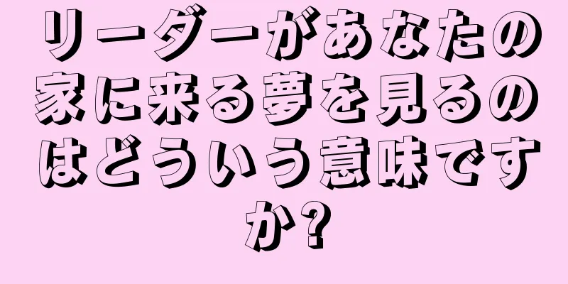 リーダーがあなたの家に来る夢を見るのはどういう意味ですか?