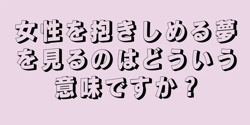 女性を抱きしめる夢を見るのはどういう意味ですか？