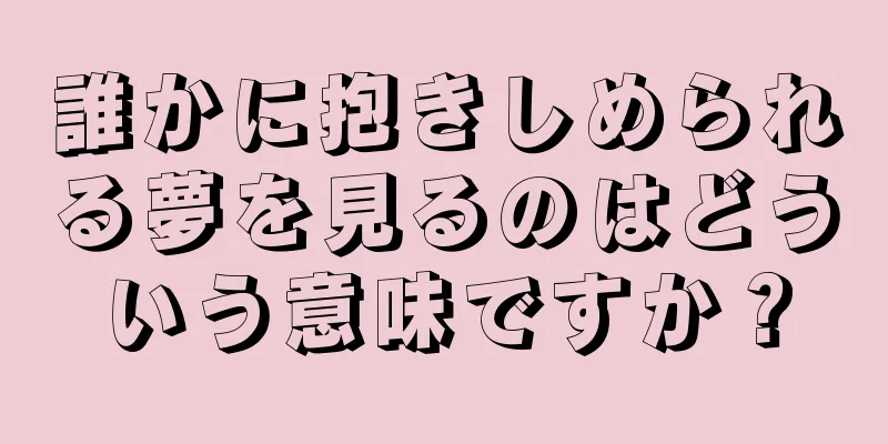 誰かに抱きしめられる夢を見るのはどういう意味ですか？