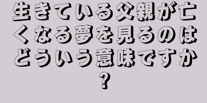 生きている父親が亡くなる夢を見るのはどういう意味ですか?