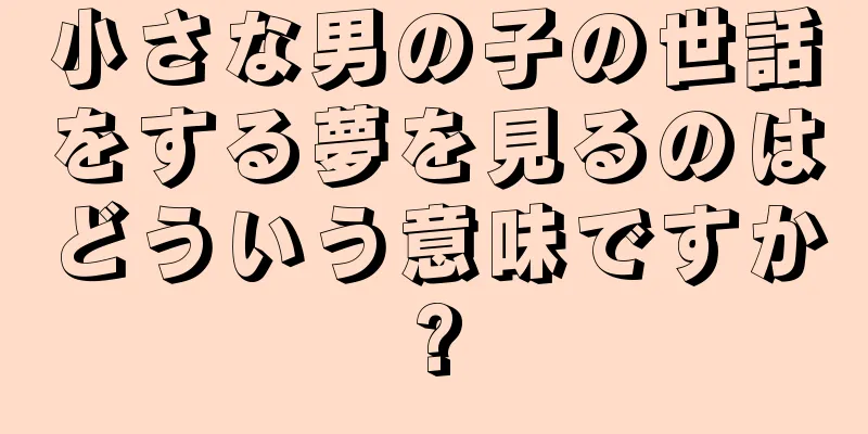小さな男の子の世話をする夢を見るのはどういう意味ですか?