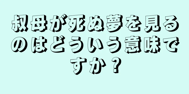 叔母が死ぬ夢を見るのはどういう意味ですか？