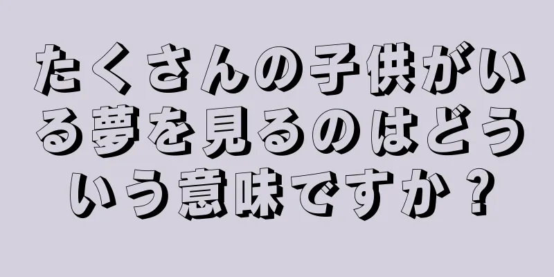 たくさんの子供がいる夢を見るのはどういう意味ですか？