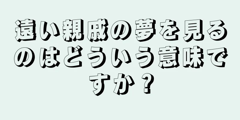 遠い親戚の夢を見るのはどういう意味ですか？
