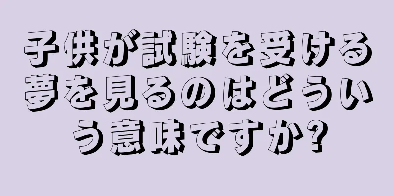 子供が試験を受ける夢を見るのはどういう意味ですか?