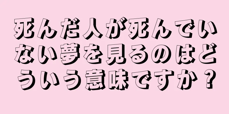 死んだ人が死んでいない夢を見るのはどういう意味ですか？