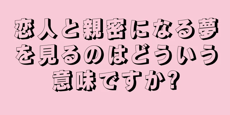 恋人と親密になる夢を見るのはどういう意味ですか?