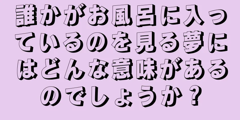 誰かがお風呂に入っているのを見る夢にはどんな意味があるのでしょうか？