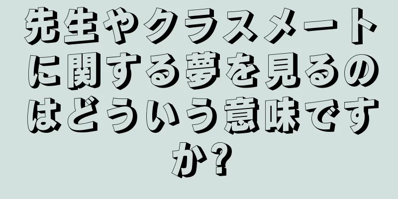 先生やクラスメートに関する夢を見るのはどういう意味ですか?
