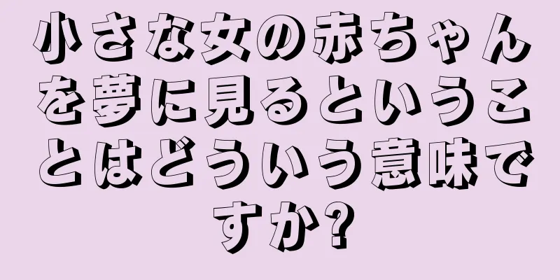 小さな女の赤ちゃんを夢に見るということはどういう意味ですか?