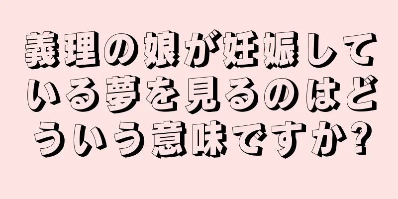 義理の娘が妊娠している夢を見るのはどういう意味ですか?