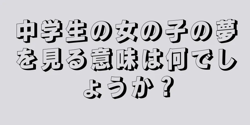 中学生の女の子の夢を見る意味は何でしょうか？
