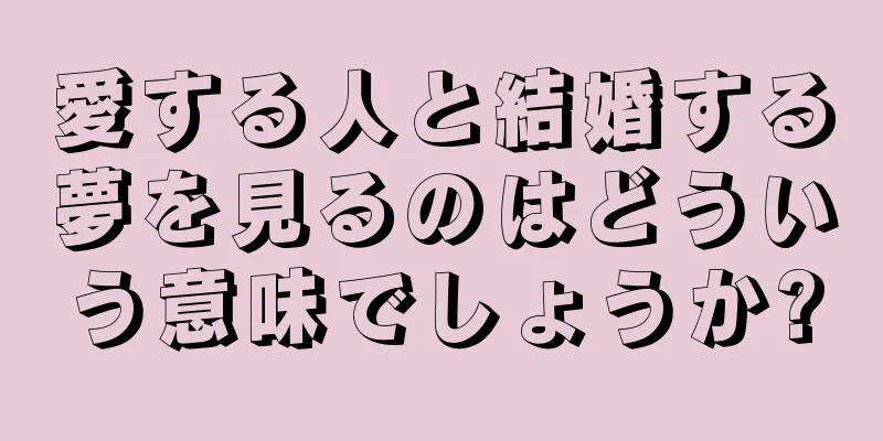 愛する人と結婚する夢を見るのはどういう意味でしょうか?
