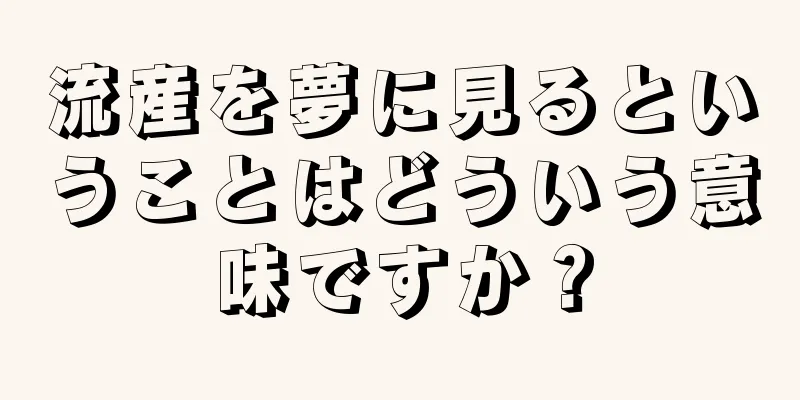 流産を夢に見るということはどういう意味ですか？