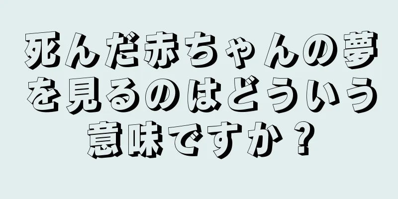 死んだ赤ちゃんの夢を見るのはどういう意味ですか？