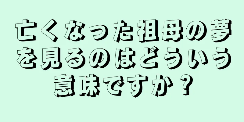 亡くなった祖母の夢を見るのはどういう意味ですか？