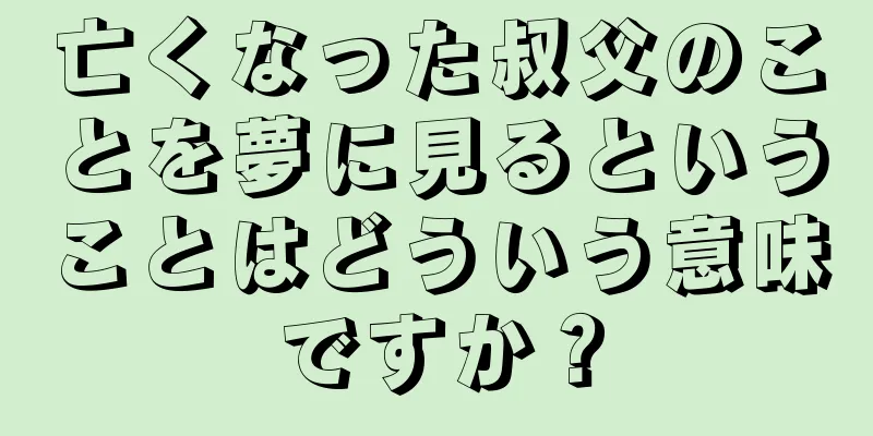 亡くなった叔父のことを夢に見るということはどういう意味ですか？