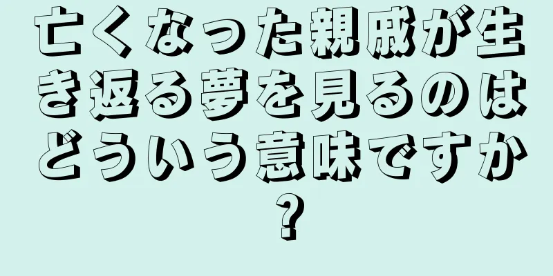 亡くなった親戚が生き返る夢を見るのはどういう意味ですか？