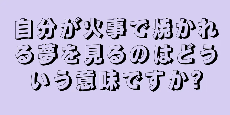 自分が火事で焼かれる夢を見るのはどういう意味ですか?