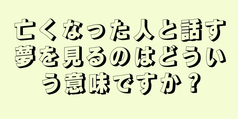 亡くなった人と話す夢を見るのはどういう意味ですか？