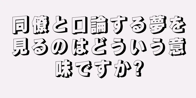 同僚と口論する夢を見るのはどういう意味ですか?