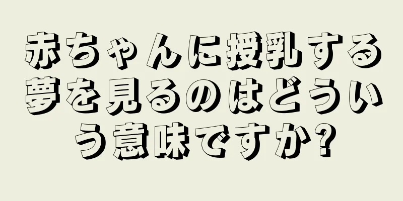赤ちゃんに授乳する夢を見るのはどういう意味ですか?