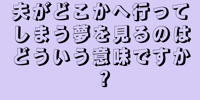 夫がどこかへ行ってしまう夢を見るのはどういう意味ですか？