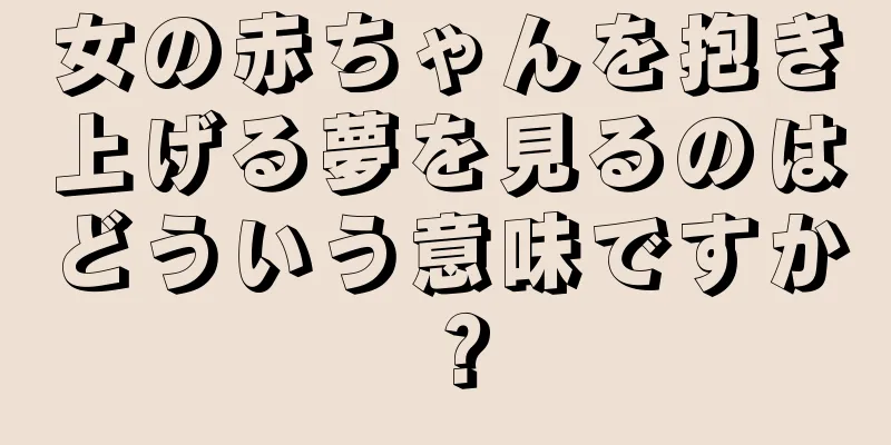 女の赤ちゃんを抱き上げる夢を見るのはどういう意味ですか？