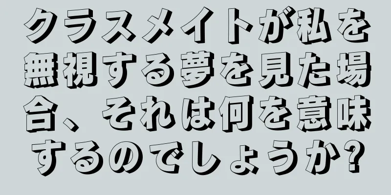 クラスメイトが私を無視する夢を見た場合、それは何を意味するのでしょうか?