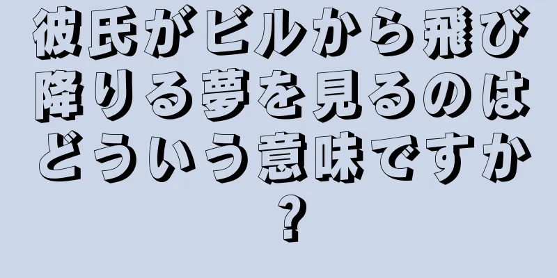 彼氏がビルから飛び降りる夢を見るのはどういう意味ですか？